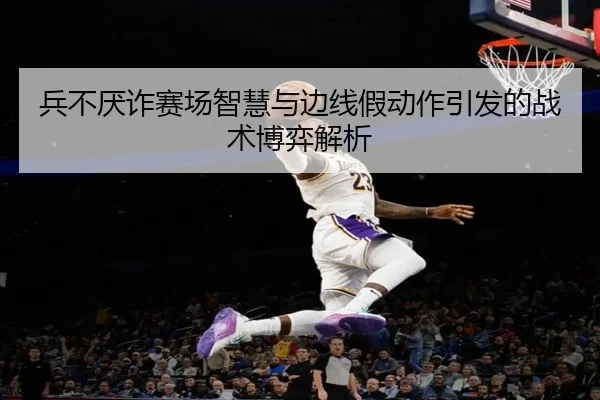 兵不厌诈赛场智慧与边线假动作引发的战术博弈解析